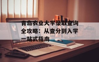 青岛农业大学录取查询全攻略：从查分到入学一站式指南
