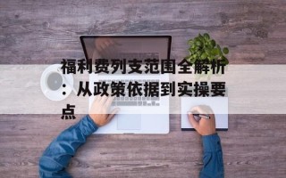 福利费列支范围全解析：从政策依据到实操要点
