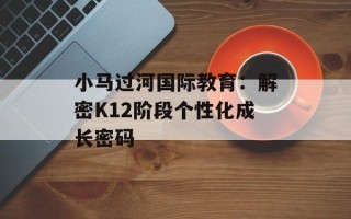 小马过河国际教育：解密K12阶段个性化成长密码