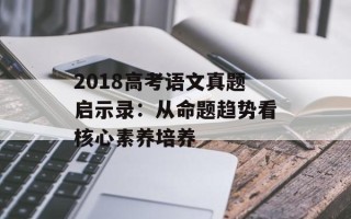 2018高考语文真题启示录：从命题趋势看核心素养培养