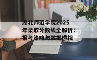 湖北师范学院2025年录取分数线全解析：报考策略与数据透视