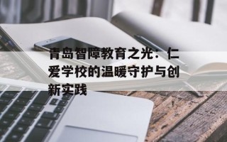 青岛智障教育之光：仁爱学校的温暖守护与创新实践