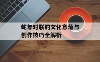 蛇年对联的文化意蕴与创作技巧全解析