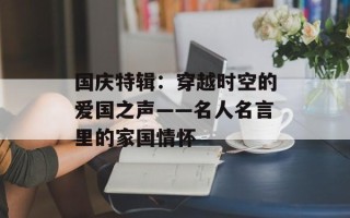 国庆特辑：穿越时空的爱国之声——名人名言里的家国情怀