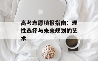高考志愿填报指南：理性选择与未来规划的艺术
