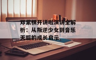 邓紫棋开讲啦演讲全解析：从叛逆少女到音乐天后的成长启示
