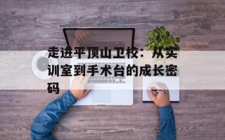 走进平顶山卫校：从实训室到手术台的成长密码