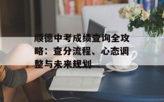 顺德中考成绩查询全攻略：查分流程、心态调整与未来规划