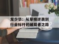 龙少华：从草根逆袭到行业标杆的破局者之路