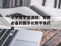 小学教学资源网：教师必备的数字化教学弹药库