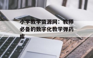 小学教学资源网：教师必备的数字化教学弹药库