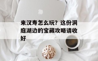 来汉寿怎么玩？这份洞庭湖边的宝藏攻略请收好