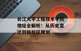 长江大学工程技术学院地址全解析：从历史变迁到新校区规划