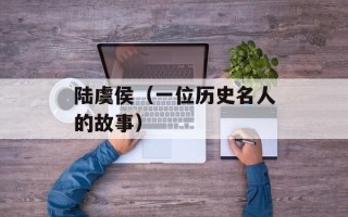 陆虞侯（一位历史名人的故事）