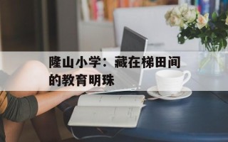 隆山小学：藏在梯田间的教育明珠