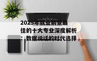2025年就业前景最佳的十大专业深度解析：数据说话的时代选择