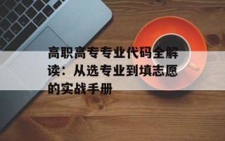 高职高专专业代码全解读：从选专业到填志愿的实战手册