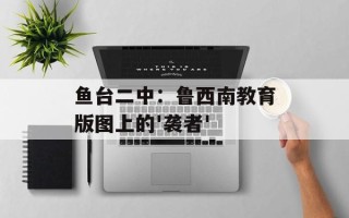 鱼台二中：鲁西南教育版图上的'袭者'