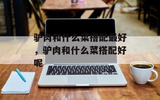 驴肉和什么菜搭配最好，驴肉和什么菜搭配好呢