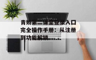 青娇第二课堂登录入囗完全操作手册：从注册到功能解锁