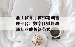浙江教育厅教师培训管理平台：数字化赋能教师专业成长新范式