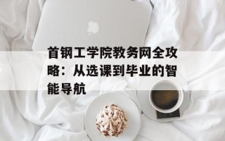 首钢工学院教务网全攻略：从选课到毕业的智能导航