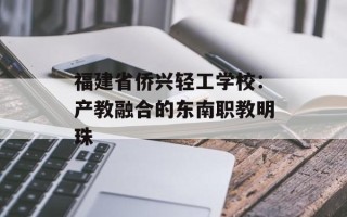 福建省侨兴轻工学校：产教融合的东南职教明珠