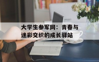 大学生参军网：青春与迷彩交织的成长驿站