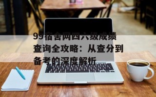 99宿舍网四六级成绩查询全攻略：从查分到备考的深度解析