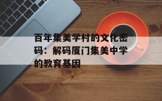 百年集美学村的文化密码：解码厦门集美中学的教育基因
