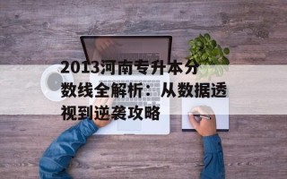 2013河南专升本分数线全解析：从数据透视到逆袭攻略