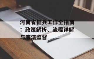 河南省征兵工作全指南：政策解析、流程详解与廉洁监督
