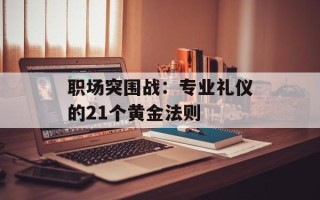 职场突围战：专业礼仪的21个黄金法则