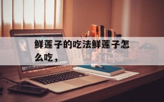 鲜莲子的吃法鲜莲子怎么吃，