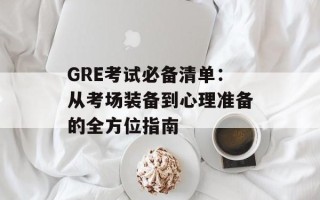 GRE考试必备清单：从考场装备到心理准备的全方位指南