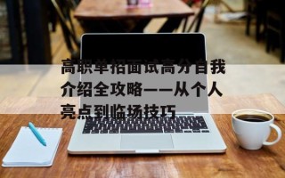 高职单招面试高分自我介绍全攻略——从个人亮点到临场技巧