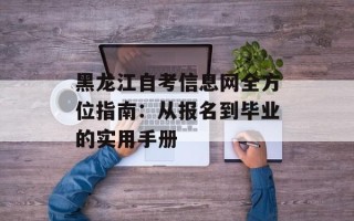 黑龙江自考信息网全方位指南：从报名到毕业的实用手册