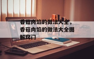 香菇肉馅的做法大全，香菇肉馅的做法大全图解窍门