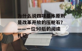 为什么说四项基本原则是改革开放的压舱石？——一位90后的阅读札记