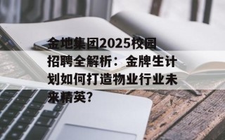 金地集团2025校园招聘全解析：金牌生计划如何打造物业行业未来精英？