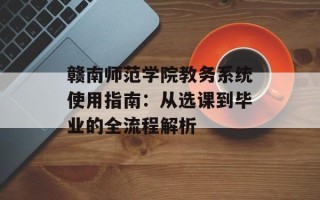 赣南师范学院教务系统使用指南：从选课到毕业的全流程解析