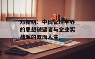 邓新明：中国管理学界的思想破壁者与企业实战派的双面人生