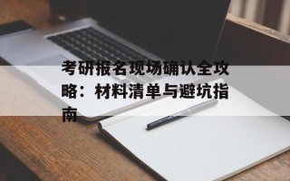 考研报名现场确认全攻略：材料清单与避坑指南