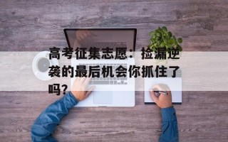 高考征集志愿：捡漏逆袭的最后机会你抓住了吗？
