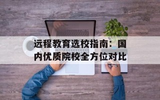 远程教育选校指南：国内优质院校全方位对比