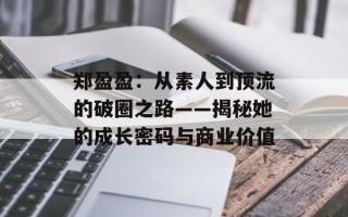 郑盈盈：从素人到顶流的破圈之路——揭秘她的成长密码与商业价值
