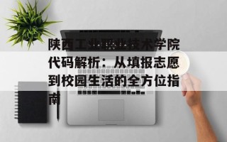 陕西工业职业技术学院代码解析：从填报志愿到校园生活的全方位指南