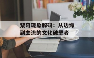 黎奇现象解码：从边缘到主流的文化破壁者