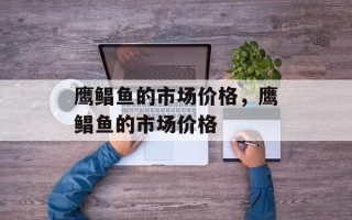 鹰鲳鱼的市场价格，鹰鲳鱼的市场价格