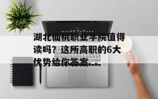 湖北仙桃职业学院值得读吗？这所高职的6大优势给你答案